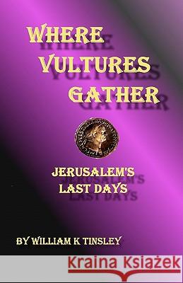 Where Vultures Gather: Jerusalem's Final Days William K. Tinsley 9781450569217 Createspace