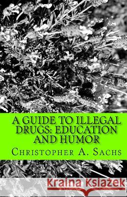 A Guide to Illegal Drugs: Education and Humor Christopher a. Sachs 9781450570497 Createspace