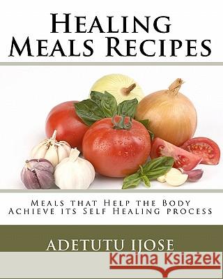 Healing Meals Recipes: Meals that Help the Body Achieve its Self Healing process Ijose, Adetutu 9781450571074 Createspace