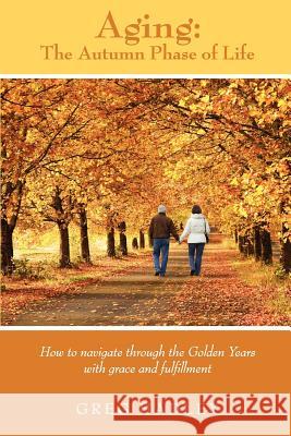 Aging - The Autumn Phase of Life Greg Hadley MS Sarah Cypher MS Kristen Johnson 9781450574327