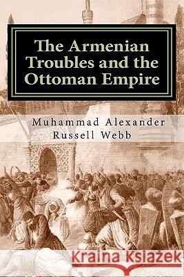 The Armenian Troubles and the Ottoman Empire: The Views of a Nineteenth Century American Convert to Islam Muhammad Alexander Russell Webb Muhammed Abdullah Al-Ahari 9781450574983