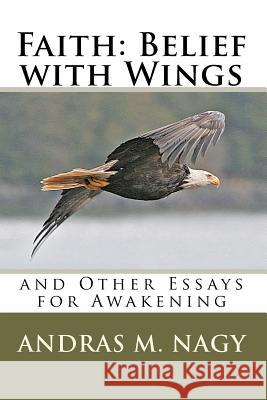 Faith: Belief with Wings: And Other Essays for Awakening Andras M. Nagy 9781450575010 Createspace