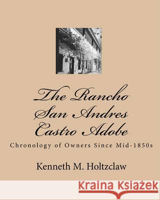 The Rancho San Andres Castro Adobe: Chronology of Owners Since Mid-1850s Kenneth M. Holtzclaw 9781450575362