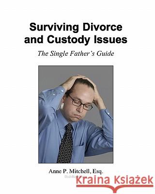 Surviving Divorce and Custody Issues: The Single Father's Guide Anne P. Mitchel 9781450576659 Createspace