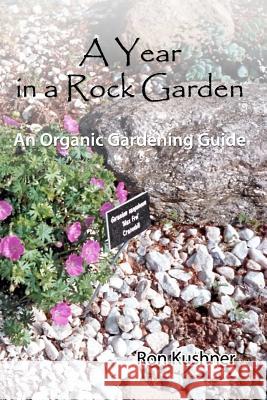 A Year in a Rock Garden: An Organic Gardening Guide Ron Kushner 9781450580090