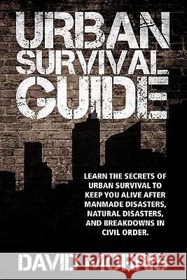 Urban Survival Guide: Learn The Secrets Of Urban Survival To Keep You Alive After Man-Made Disasters, Natural Disasters, and Breakdowns In C Morris, David 9781450582230