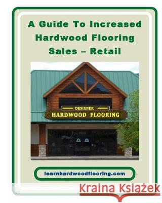 A Guide To Increased Hardwood Flooring Sales - Retail Alliman, Chip 9781450583282 Createspace Independent Publishing Platform