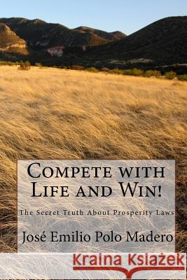 Compete with Life and Win!: The Secret Truth About Prosperity Laws Polo Madero, Jose Emilio 9781450584388 Createspace