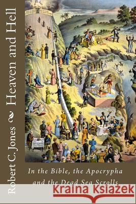 Heaven and Hell: In the Bible, the Apocrypha and the Dead Sea Scrolls Robert C. Jones 9781450585231 Createspace