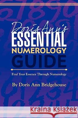 Doris Ann's Essential Numerology Guide: Find Your Essence Through Numerology Doris Ann Bridgehouse Carol Pentleton 9781450588409 Createspace