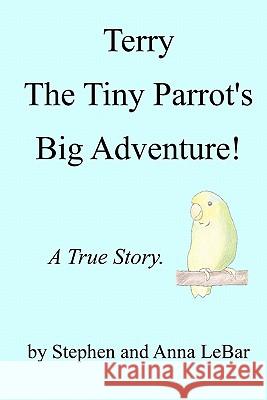 Terry The Tiny Parrot's Big Adventure!: A True Story. Lebar, Anna 9781450591287 Createspace