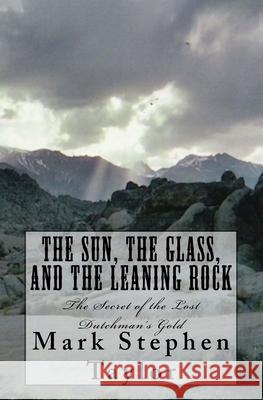 The Sun, The Glass, and The Leaning Rock: The Secret of the Lost Dutchman's Gold Taylor, Mark Stephen 9781450591294 Createspace