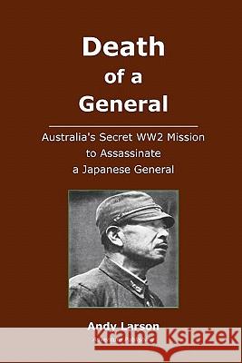 Death of a General: Austalia's Secret WW2 Mission to Assassinate a Japanese General Larson, Andy 9781450593137 Createspace