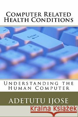 Computer Related Health Conditions: Understanding the Human Computer Adetutu Ijose 9781450595933 Createspace