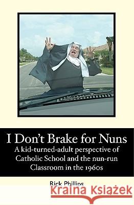 I Don't Brake for Nuns: A kid-turned-adult perspective of Catholic School and the nun-run classroom in the 1960s Phillips, Rick 9781450596077 Createspace