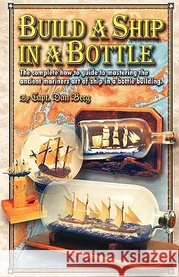 Build a Ship in a Bottle: The complete how to guide to mastering the ancient mariners art of ship in a bottle building. Berg, Dan 9781450596152