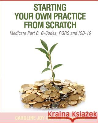 Starting your Own Practice from Scratch: Medicare Part B, G-Codes, PQRS and ICD-10 Co Pt, Caroline Joy 9781450596398 Createspace