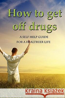 How To Get Off Drugs: A Self Help Guide for a healthier life Wright, Jerry 9781450597852 Createspace
