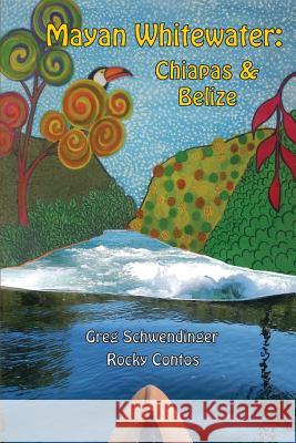 Mayan Whitewater Chiapas & Belize, 2nd Edition: A Guide to the Rivers Greg Schwendinger Rocky Contos 9781450723251 Mayan White Water