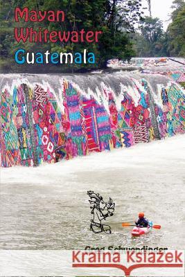 Mayan Whitewater Guatemala: A guide to the rivers Greg Schwendinger 9781450723268 Mayan White Water