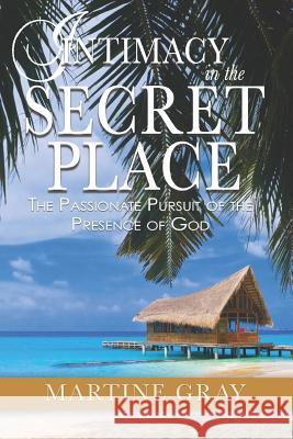 Intimacy in the Secret Place: The Passionate Pursuit of the Presence of God Martine Gray 9781450731553 Bush Publishing & Associates LLC