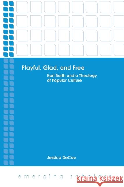 Playful, Glad, and Free: Karl Barth and a Theology of Popular Culture Decou, Jessica 9781451465471 Fortress Press