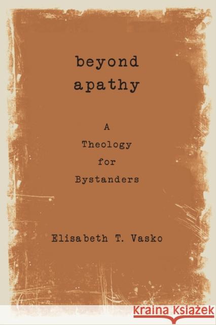 Beyond Apathy: A Theology for Bystanders Elisabeth T. Vasko 9781451469295