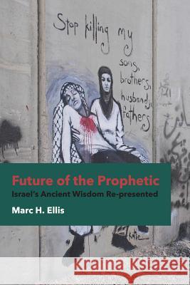 Future of the Prophetic: Israel's Ancient Wisdom Re-Presented Marc H. Ellis 9781451470109 Fortress Press