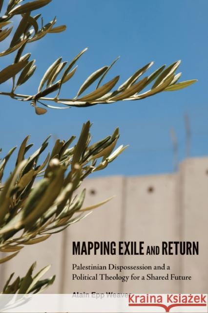 Mapping Exile and Return: Palestinian Dispossession and a Political Theology for a Shared Future Weaver Alain Epp 9781451470123 Fortress Press