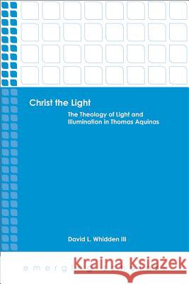 Christ the Light: The Theology of Light and Illumination in Thomas Aquinas David L. Whidde 9781451470130 Fortress Press