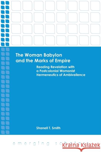 The Woman Babylon and the Marks of Empire: Reading Revelation with a Postcolonial Womanist Hermeneutics of Ambiveilence Shanell T. Smith 9781451470154