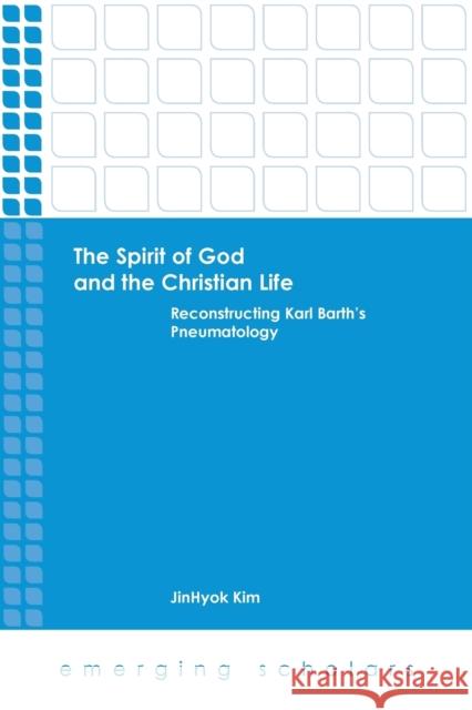 The Spirit of God and the Christian Life: Reconstructing Karl Barth's Pneumatology Jinhyok Kim 9781451470260 Fortress Press