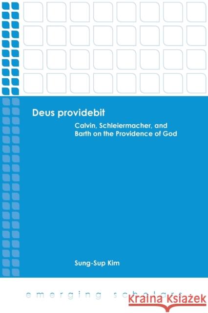 Deus Providebit: Calvin, Schleiermacher, and Barth on the Providence of God Sung-Sup Kim 9781451472073