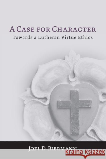 A Case for Character: Towards a Lutheran Virtue Ethics Biermann, Joel D. 9781451477917