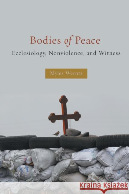 Bodies of Peace: Ecclesiology, Nonviolence, and Witness Myles Werntz 9781451480429