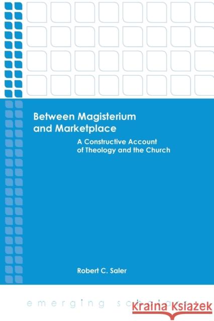 Between Magisterium and Marketplace: A Constructive Account of Theology and the Church Robert C. Saler 9781451482836 Fortress Press