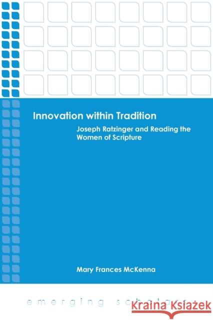 Innovation Within Tradition: Joseph Ratzinger and Reading the Women of Scripture Mary Frances McKenna 9781451487992 Fortress Press