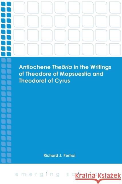 Antiochene Theoria in the Writings of Theodore of Mopsuestia and Theodoret of Cyrus Richard J. Perhai 9781451488005 Fortress Press