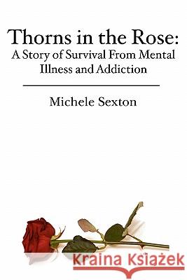 Thorns in the Rose: A Story of Survival From Mental Illness and Addiction Sexton, Michele 9781451500158 Createspace