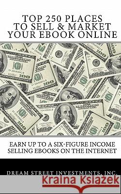 Top 250 Places to Sell & Market Your Ebook Online: Earn up to a Six-Figure Income Selling Ebooks on the Internet Investments, Inc Dream Street 9781451501612 Createspace