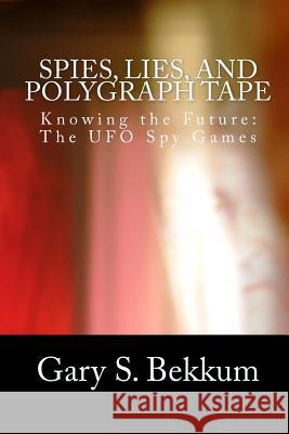 Spies, Lies, and Polygraph Tape: Knowing the Future: The UFO Spy Games Gary S. Bekkum 9781451503029