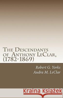 The Descendants of Anthony LeClar, (1782-1869): Anthony LeClar of Oneida County, NY Yorks, Robert G. 9781451504644 Createspace