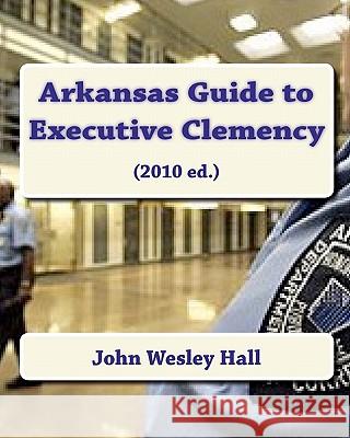 Arkansas Guide to Executive Clemency: (2010 ed.) Hall, John Wesley 9781451505115