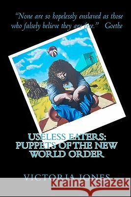 Useless Eaters: Puppets of the New World Order Victoria Jones 9781451506099 Createspace