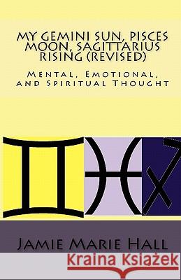 My Gemini Sun, Pisces Moon, Sagittarius Rising (revised): Mental, Emotional, and Spiritual Thought Hall, Jamie Marie 9781451510881 Createspace