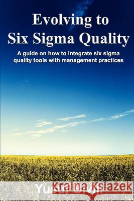 Evolving to Six Sigma Quality: A guide on how to integrate six sigma quality tools with management practices Biviji, Yusuf 9781451510980 Createspace