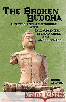The Broken Buddha: A Tattoo Artist's Struggle With Zen, Paganism, Steroid Abuse and Anger Control Alayon, Erick 9781451514162 Createspace