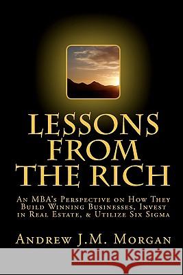 Lessons From The Rich: An MBA's Perspective on How They Build Winning Businesses, Invest in Real Estate, & Utilize Six Sigma Morgan, Andrew J. M. 9781451516227