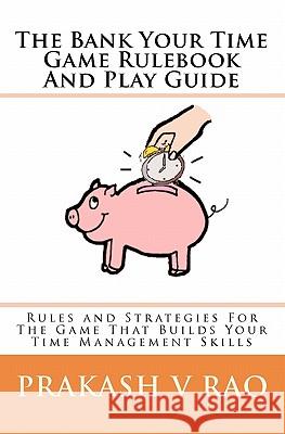 The Bank Your Time Game Rulebook And Play Guide: Rules and Strategies For The Game That Builds Your Time Management Skills Rao, Prakash V. 9781451519051 Createspace