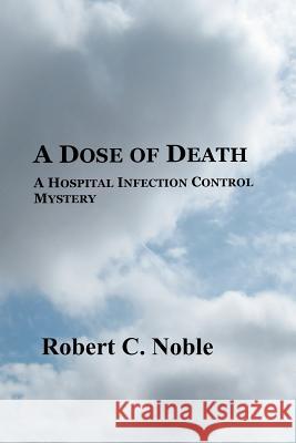 A Dose of Death: A Hospital Infection Control Mystery Robert C. Noble 9781451522587 Createspace